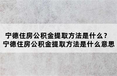 宁德住房公积金提取方法是什么？ 宁德住房公积金提取方法是什么意思